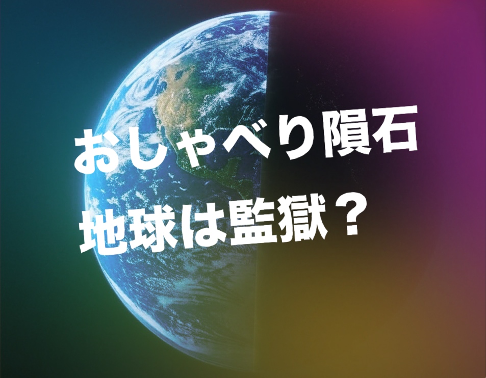 【おしゃべり隕石】地球は監獄？答えはその魂が飛来した理由や気付き次第で地獄にも天国にも